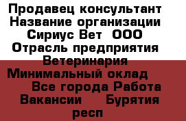 Продавец-консультант › Название организации ­ Сириус Вет, ООО › Отрасль предприятия ­ Ветеринария › Минимальный оклад ­ 9 000 - Все города Работа » Вакансии   . Бурятия респ.